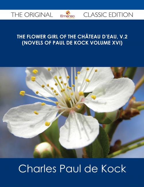 Cover of the book The Flower Girl of The Château d'Eau, v.2 (Novels of Paul de Kock Volume XVI) - The Original Classic Edition by Charles Paul de Kock, Emereo Publishing