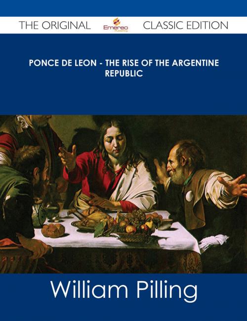 Cover of the book Ponce de Leon - The Rise of the Argentine Republic - The Original Classic Edition by William Pilling, Emereo Publishing