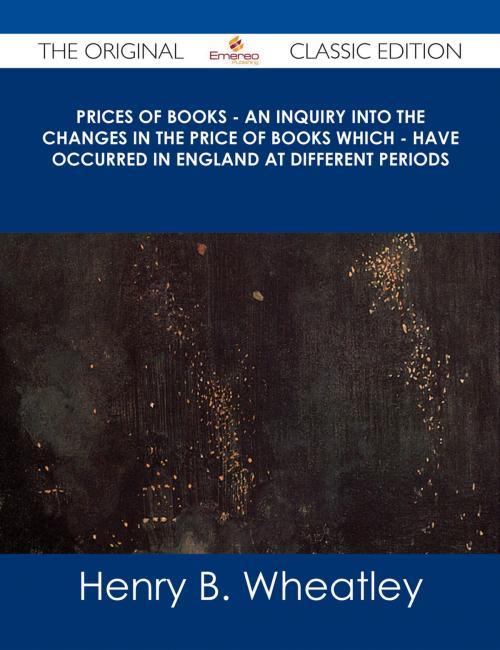 Cover of the book Prices of Books - An Inquiry into the Changes in the Price of Books which - have occurred in England at different Periods - The Original Classic Edition by Henry B. Wheatley, Emereo Publishing