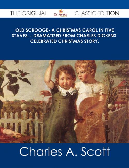 Cover of the book Old Scrooge- A Christmas Carol in Five Staves. - Dramatized from Charles Dickens' Celebrated Christmas Story. - The Original Classic Edition by Charles A. Scott, Emereo Publishing