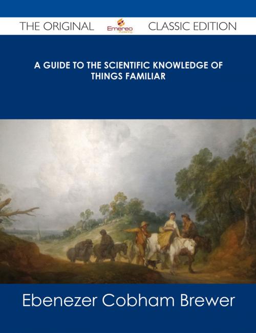 Cover of the book A Guide to the Scientific Knowledge of Things Familiar - The Original Classic Edition by Ebenezer Cobham Brewer, Emereo Publishing