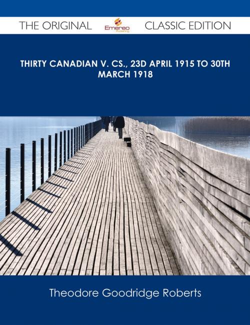 Cover of the book Thirty Canadian V. Cs., 23d April 1915 to 30th March 1918 - The Original Classic Edition by Theodore Goodridge Roberts, Emereo Publishing
