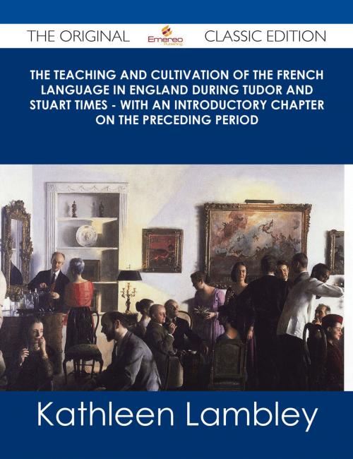 Cover of the book The Teaching and Cultivation of the French Language in England during Tudor and Stuart Times - With an Introductory Chapter on the Preceding Period - The Original Classic Edition by Kathleen Lambley, Emereo Publishing