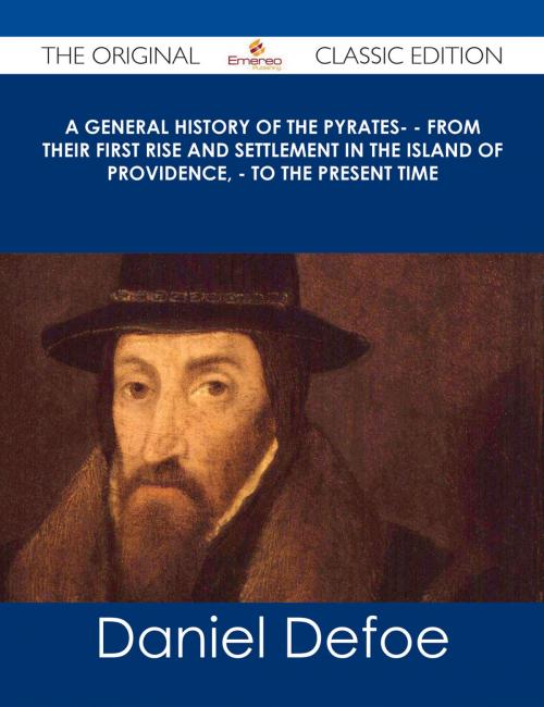 Cover of the book A General History of the Pyrates- - from their first rise and settlement in the island of Providence, - to the present time - The Original Classic Edition by Daniel Defoe, Emereo Publishing