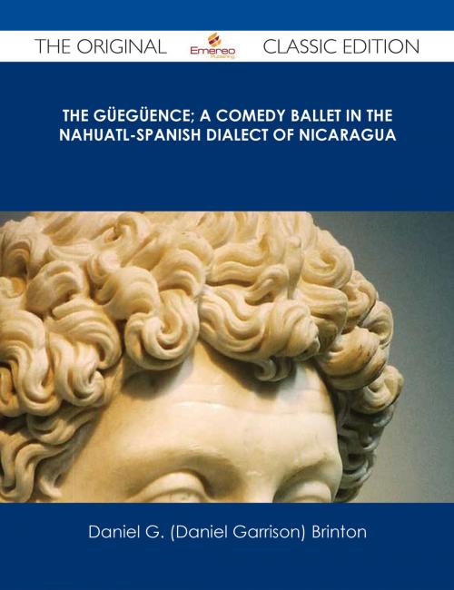 Cover of the book The Güegüence; A Comedy Ballet in the Nahuatl-Spanish Dialect of Nicaragua - The Original Classic Edition by Daniel G. (Daniel Garrison) Brinton, Emereo Publishing