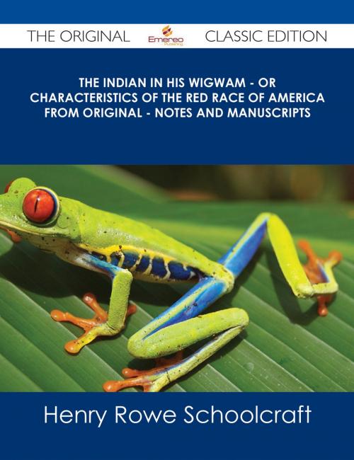 Cover of the book The Indian in his Wigwam - Or Characteristics of the Red Race of America from Original - Notes and Manuscripts - The Original Classic Edition by Henry Rowe Schoolcraft, Emereo Publishing