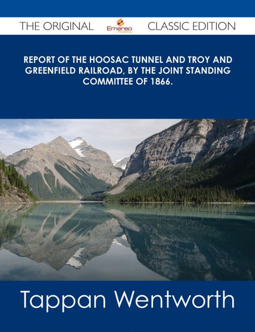 Cover of the book Report of the Hoosac Tunnel and Troy and Greenfield Railroad, by the Joint Standing Committee of 1866. - The Original Classic Edition by Tappan Wentworth, Emereo Publishing