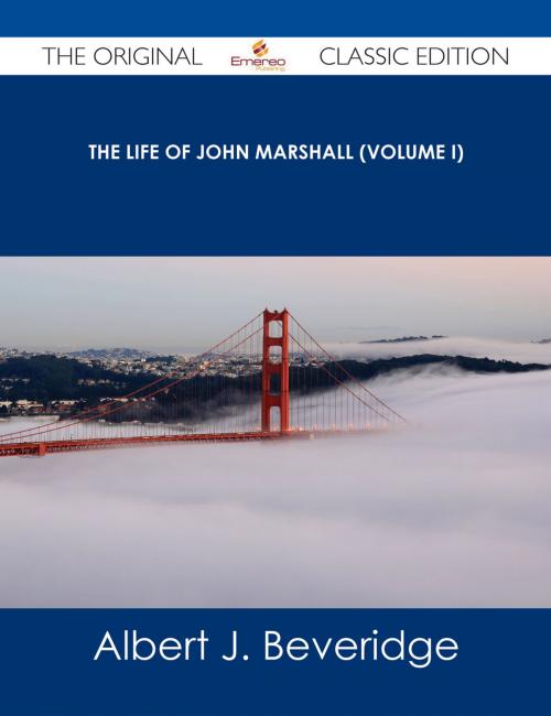 Cover of the book The Life of John Marshall (Volume I) - The Original Classic Edition by Albert J. Beveridge, Emereo Publishing
