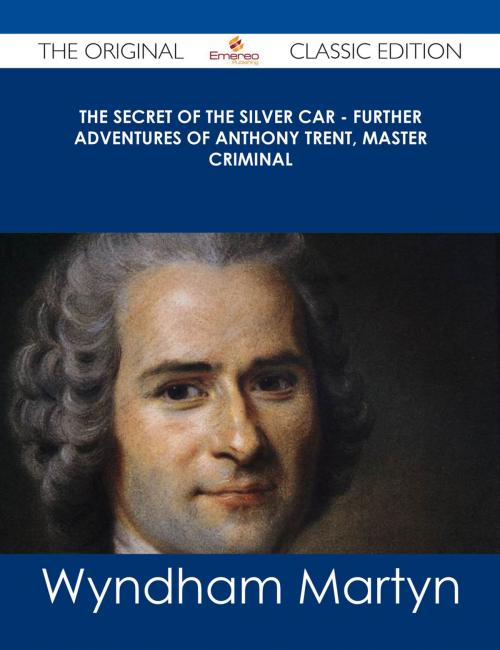 Cover of the book The Secret of the Silver Car - Further Adventures of Anthony Trent, Master Criminal - The Original Classic Edition by Wyndham Martyn, Emereo Publishing