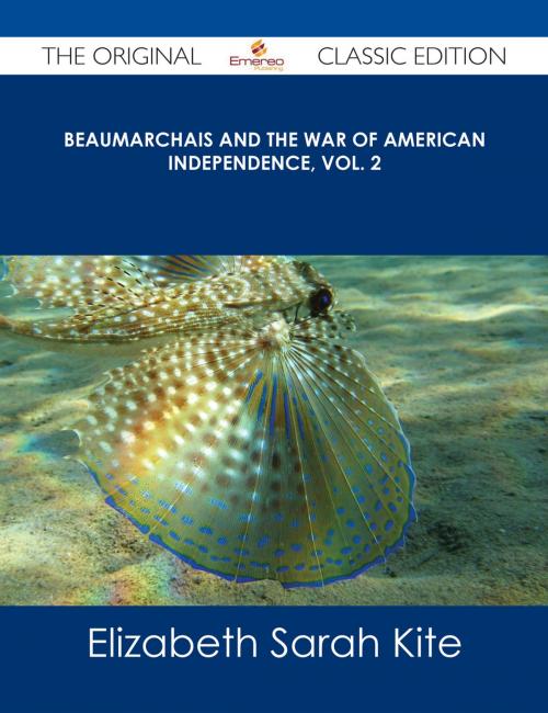 Cover of the book Beaumarchais and the War of American Independence, Vol. 2 - The Original Classic Edition by Elizabeth Sarah Kite, Emereo Publishing