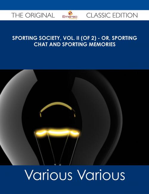 Cover of the book Sporting Society, Vol. II (of 2) - or, Sporting Chat and Sporting Memories - The Original Classic Edition by Various, Emereo Publishing