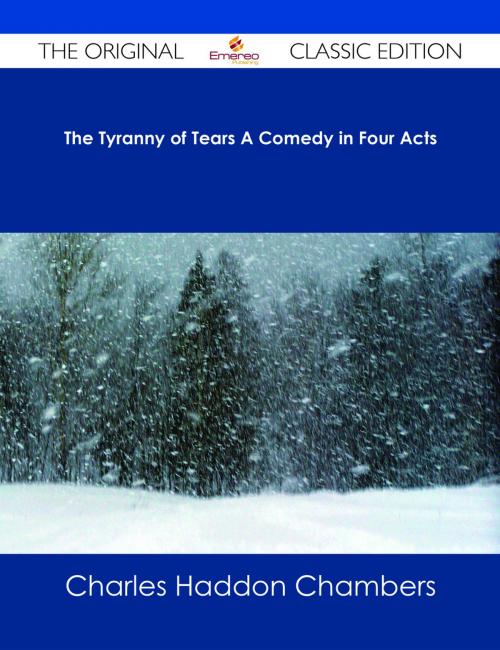 Cover of the book The Tyranny of Tears A Comedy in Four Acts - The Original Classic Edition by Charles Haddon Chambers, Emereo Publishing