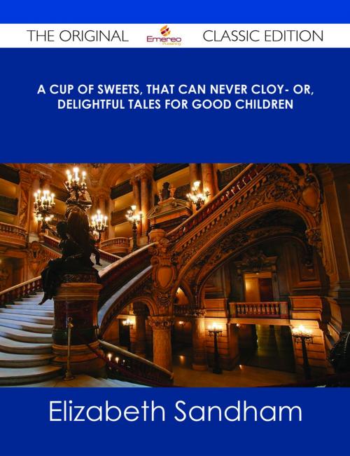 Cover of the book A cup of sweets, that can never cloy- or, delightful tales for good children - The Original Classic Edition by Elizabeth Sandham, Emereo Publishing