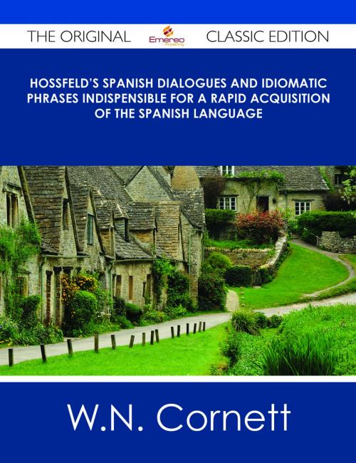 Cover of the book Hossfeld's Spanish Dialogues and Idiomatic Phrases indispensible for a Rapid Acquisition of the Spanish Language - The Original Classic Edition by W.N. Cornett, Emereo Publishing