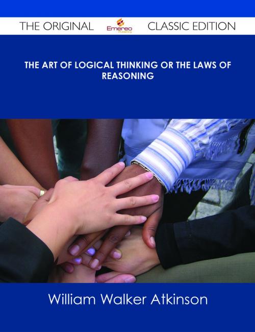 Cover of the book The Art of Logical Thinking or the Laws of Reasoning - The Original Classic Edition by William Walker Atkinson, Emereo Publishing