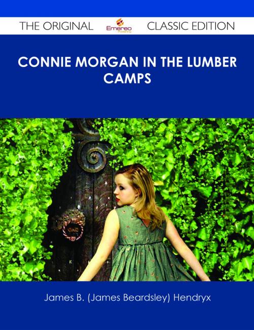 Cover of the book Connie Morgan in the Lumber Camps - The Original Classic Edition by James B. (James Beardsley) Hendryx, Emereo Publishing
