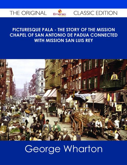 Cover of the book Picturesque Pala - The Story of the Mission Chapel of San Antonio de Padua Connected with Mission San Luis Rey - The Original Classic Edition by George Wharton James, Emereo Publishing