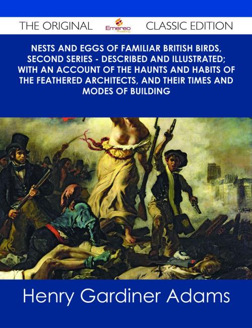Cover of the book Nests and Eggs of Familiar British Birds, Second Series - Described and Illustrated; with an Account of the Haunts and Habits of the Feathered Architects, and their Times and Modes of Building - The Original Classic Edition by Henry Gardiner Adams, Emereo Publishing