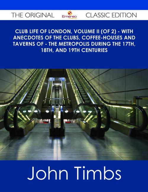 Cover of the book Club Life of London, Volume II (of 2) - With Anecdotes of the Clubs, Coffee-Houses and Taverns of - the Metropolis During the 17th, 18th, and 19th Centuries - The Original Classic Edition by John Timbs, Emereo Publishing