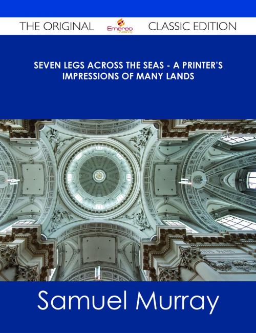 Cover of the book Seven Legs Across the Seas - A Printer's Impressions of Many Lands - The Original Classic Edition by Samuel Murray, Emereo Publishing