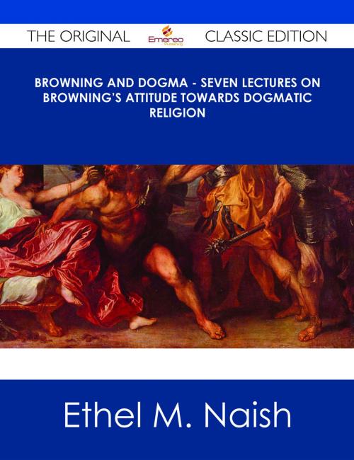 Cover of the book Browning and Dogma - Seven Lectures on Browning's Attitude towards Dogmatic Religion - The Original Classic Edition by Ethel M. Naish, Emereo Publishing