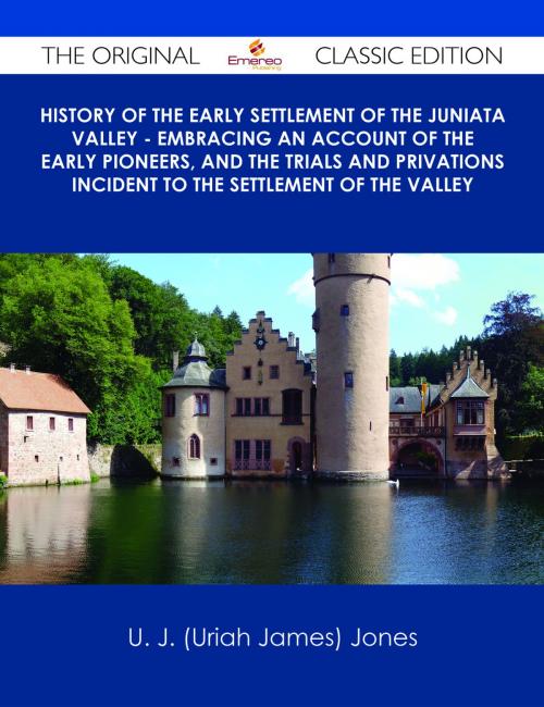Cover of the book History of the Early Settlement of the Juniata Valley - Embracing an Account of the Early Pioneers, and the Trials and Privations Incident to the Settlement of the Valley - The Original Classic Edition by U. J. (Uriah James) Jones, Emereo Publishing