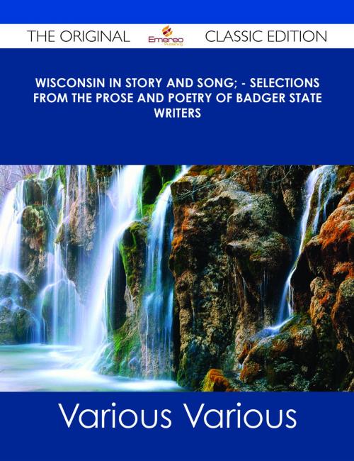 Cover of the book Wisconsin in Story and Song; - Selections from the Prose and Poetry of Badger State Writers - The Original Classic Edition by Various, Emereo Publishing