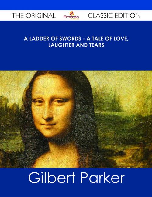Cover of the book A Ladder of Swords - A Tale of Love, Laughter and Tears - The Original Classic Edition by Gilbert Parker, Emereo Publishing