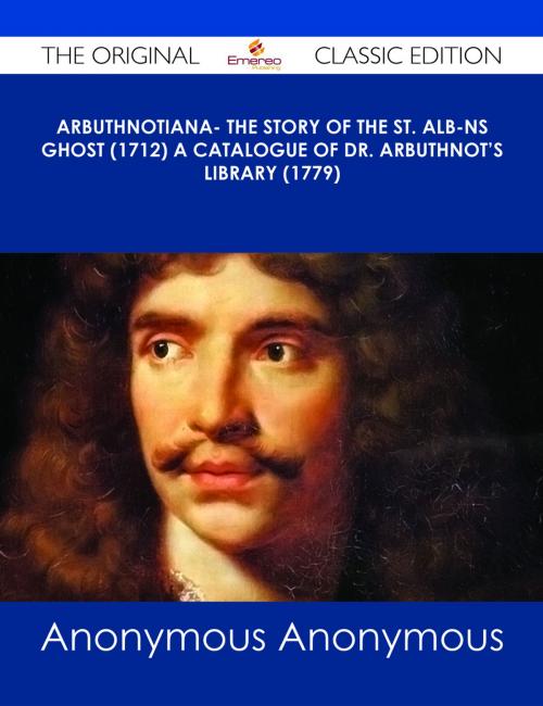 Cover of the book Arbuthnotiana- The Story of the St. Alb-ns Ghost (1712) A Catalogue of Dr. Arbuthnot's Library (1779) - The Original Classic Edition by Anonymous, Emereo Publishing