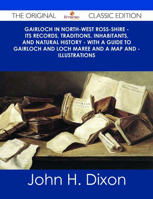 Cover of the book Gairloch In North-West Ross-Shire - Its Records, Traditions, Inhabitants, and Natural History - With A Guide to Gairloch and Loch Maree And a Map and - Illustrations - The Original Classic Edition by John H. Dixon, Emereo Publishing