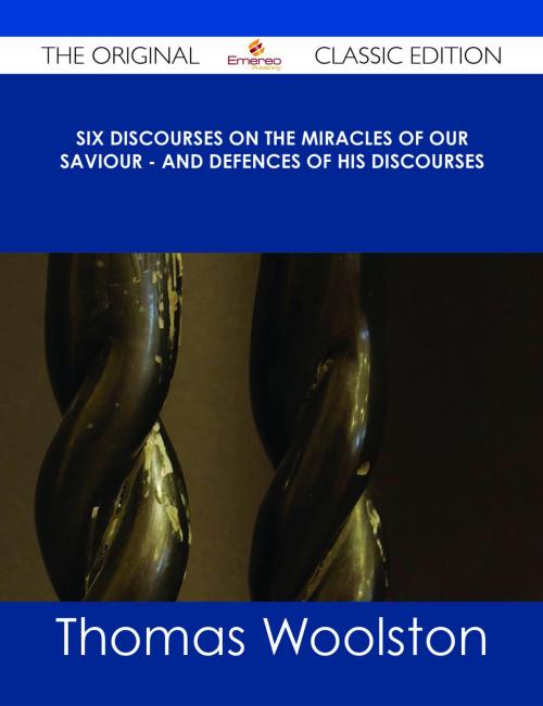 Cover of the book Six Discourses on the Miracles of our Saviour - and Defences of his Discourses - The Original Classic Edition by Thomas Woolston, Emereo Publishing