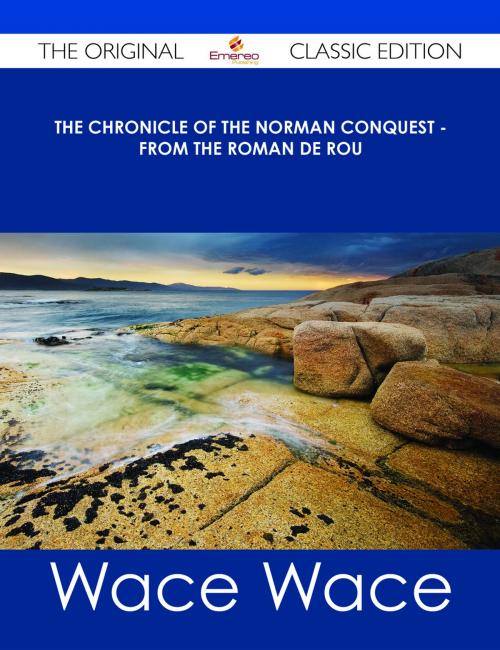 Cover of the book The Chronicle of the Norman Conquest - from the Roman de Rou - The Original Classic Edition by Wace, Emereo Publishing
