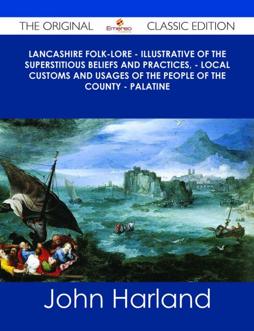 Cover of the book Lancashire Folk-lore - Illustrative of the Superstitious Beliefs and Practices, - Local Customs and Usages of the People of the County - Palatine - The Original Classic Edition by John Harland, Emereo Publishing