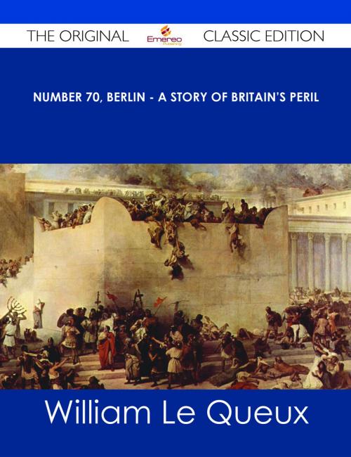 Cover of the book Number 70, Berlin - A Story of Britain's Peril - The Original Classic Edition by William Le Queux, Emereo Publishing