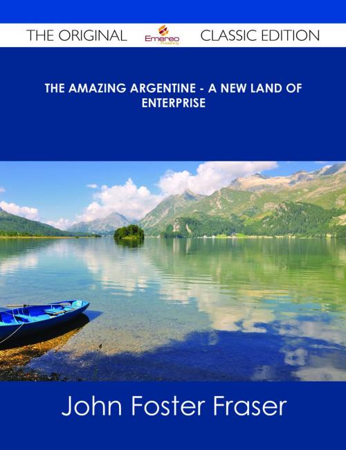 Cover of the book The Amazing Argentine - A New Land of Enterprise - The Original Classic Edition by John Foster Fraser, Emereo Publishing