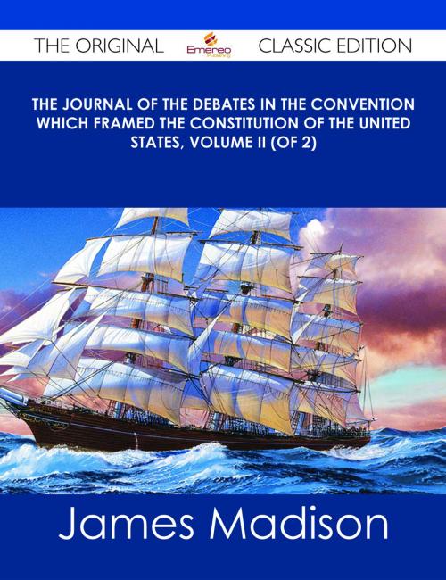Cover of the book The Journal of the Debates in the Convention which framed the Constitution of the United States, Volume II (of 2) - The Original Classic Edition by James Madison, Emereo Publishing
