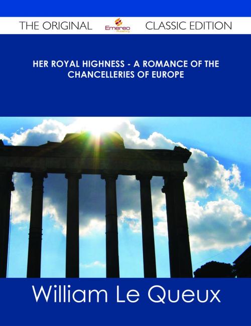 Cover of the book Her Royal Highness - A Romance of the Chancelleries of Europe - The Original Classic Edition by William Le Queux, Emereo Publishing