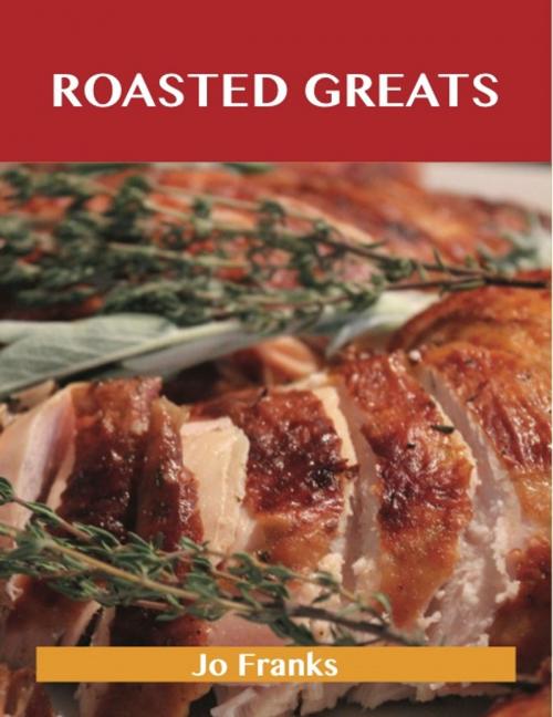 Cover of the book Roasted Greats: Delicious Roasted Recipes, The Top 100 Roasted Recipes by Jo Franks, Emereo Publishing