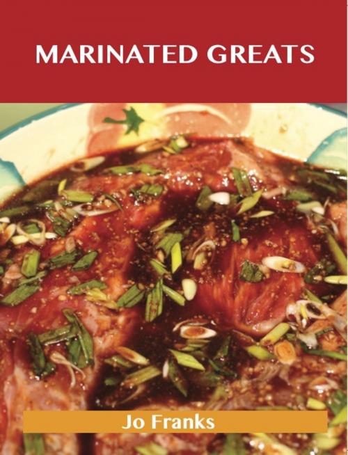 Cover of the book Marinated Greats: Delicious Marinated Recipes, The Top 70 Marinated Recipes by Jo Franks, Emereo Publishing