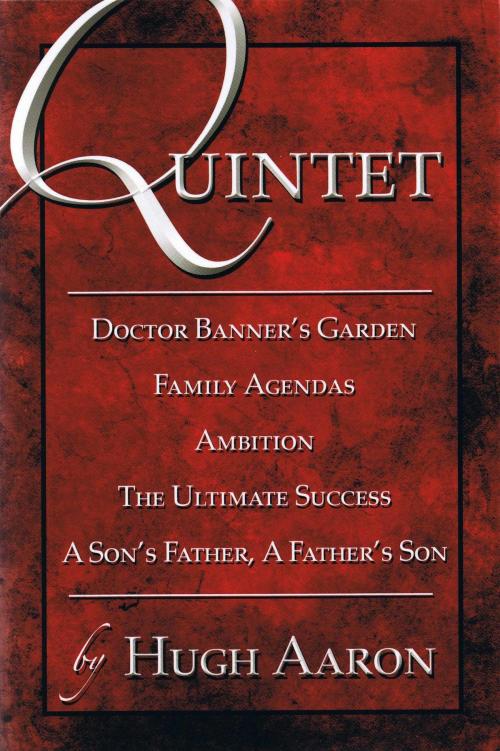 Cover of the book Quintet: Doctor Banner's Garden: Family Agendas: Ambition: The Ultimate Success: A Son's Father, A Father's Son by Hugh Aaron, The Educational Publisher/Biblio Publishing