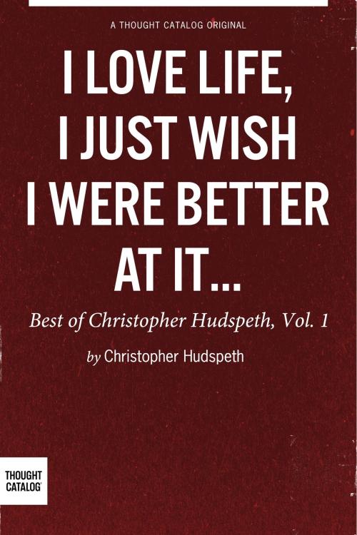 Cover of the book I Love Life, I Just Wish I Were Better At It: The Best of Christopher Hudspeth, Vol. 1 by Christopher Hudspeth, Thought Catalog