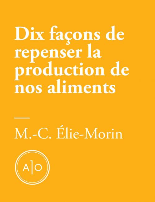 Cover of the book Dix façons de repenser la production de nos aliments by Marie-Claude Élie-Morin, Atelier 10