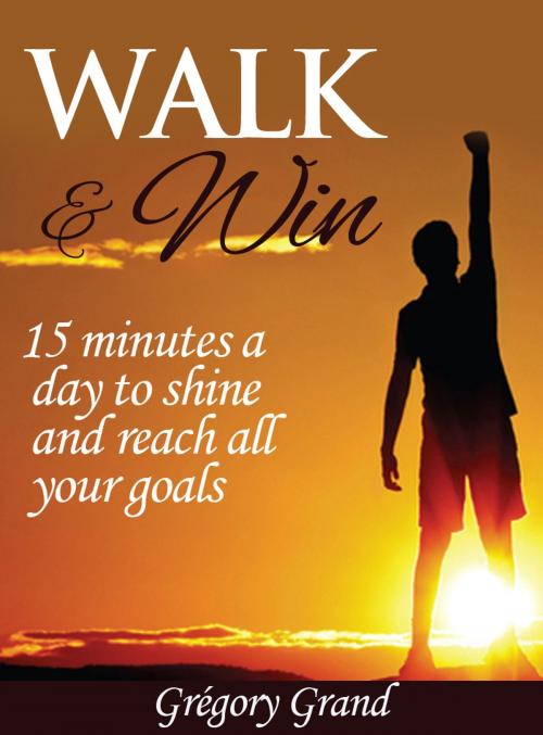 Cover of the book Walk & Win: 15 minutes a day to shine and reach all your goals by Grégory Grand, Grégory Grand
