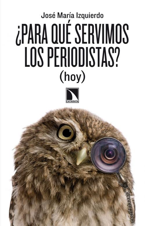 Cover of the book ¿Para qué servimos los periodistas? (hoy) by José María Izquierdo, Los Libros de la Catarata