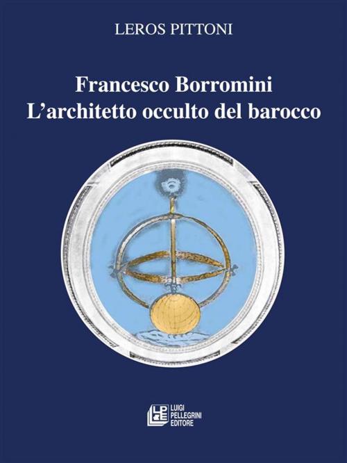 Cover of the book Francesco Borromini. L'architetto occulto del barocco by Leros Pittoni, Luigi Pellegrini Editore