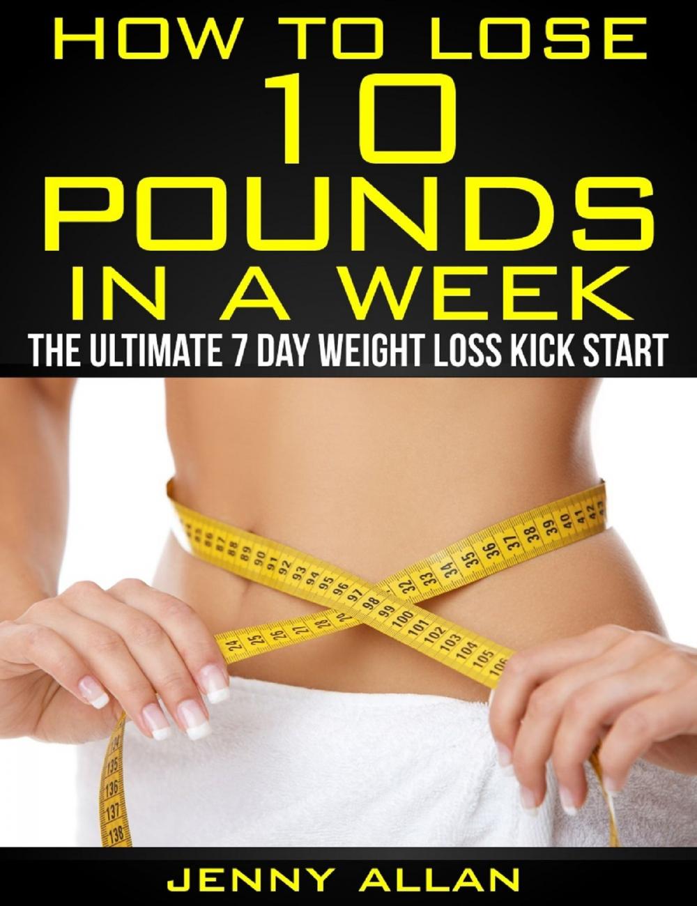 Big bigCover of How To Lose 10 Pounds In A Week: The Ultimate 7 Day Weight Loss Kick Start