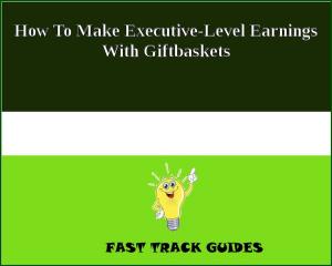 Book cover of How To Make Executive-Level Earnings With Giftbaskets