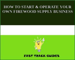 Cover of the book HOW TO START & OPERATE YOUR OWN FIREWOOD SUPPLY BUSINESS by R. Austin Freeman