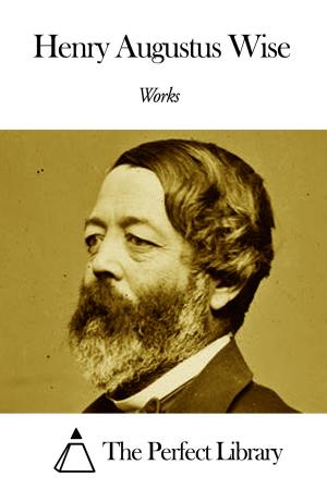 Cover of the book Works of Henry Augustus Wise by James Thomas Fields