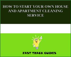 Cover of the book HOW TO START YOUR OWN HOUSE AND APARTMENT CLEANING SERVICE by Alice Emerson
